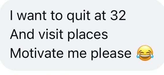 DM: I want to quit at 32 and visit places. Motivate me please